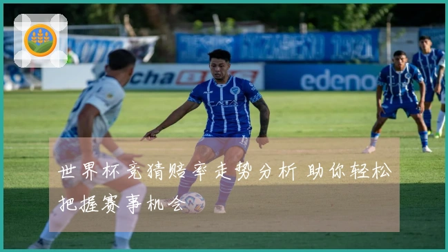 世界杯竞猜赔率走势分析 助你轻松把握赛事机会
