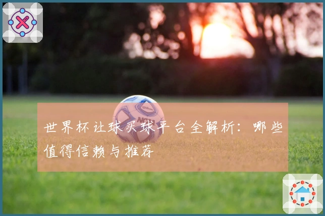 世界杯让球买球平台全解析：哪些值得信赖与推荐