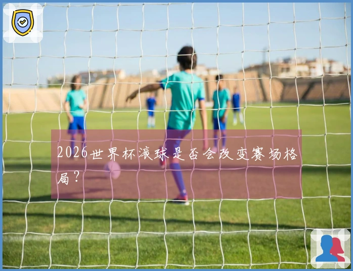2026世界杯滚球是否会改变赛场格局？