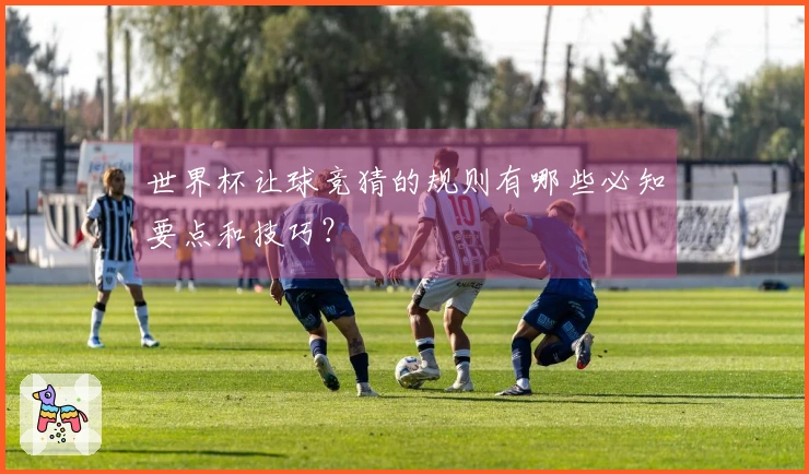 世界杯让球竞猜的规则有哪些必知要点和技巧？