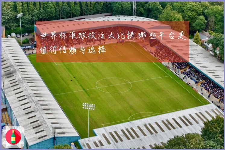 世界杯滚球投注大比拼 哪些平台更值得信赖与选择