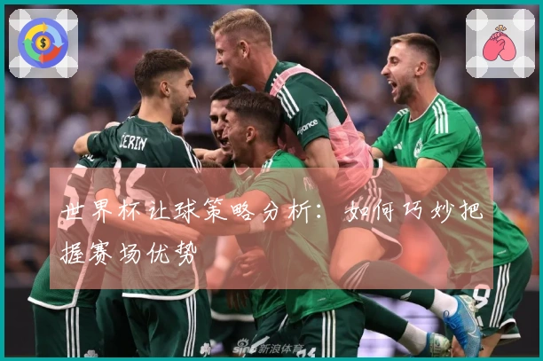 世界杯让球策略分析：如何巧妙把握赛场优势