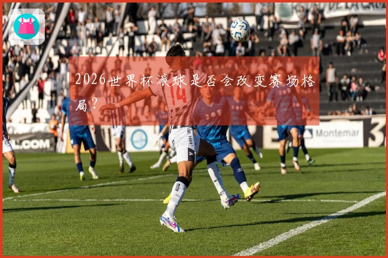 2026世界杯滚球是否会改变赛场格局？