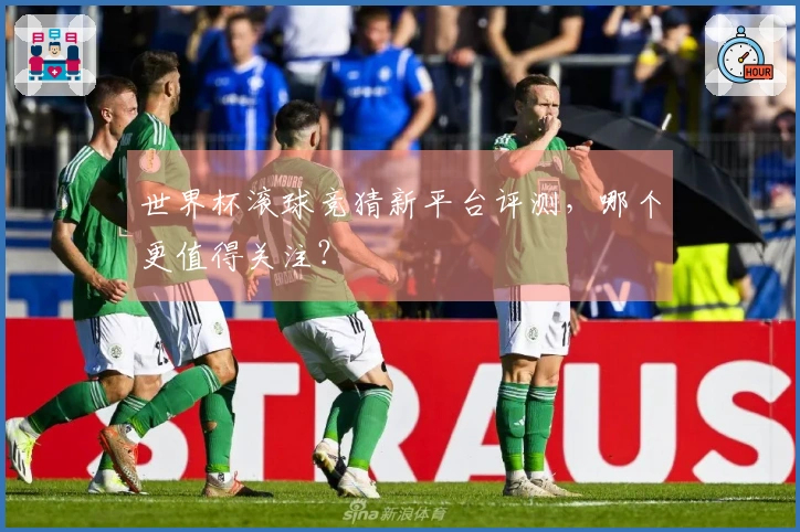 世界杯滚球竞猜新平台评测，哪个更值得关注？