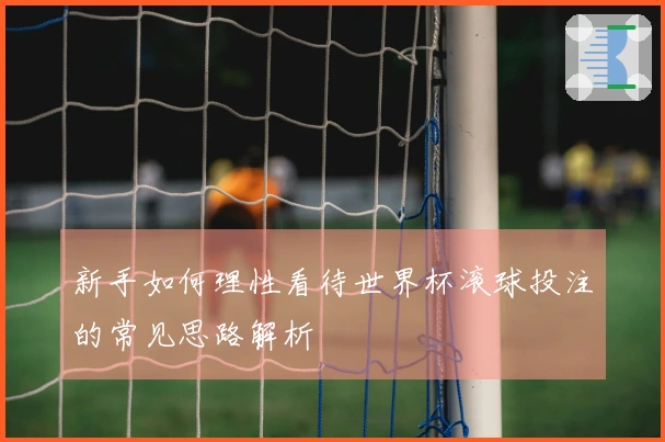 新手如何理性看待世界杯滚球投注的常见思路解析