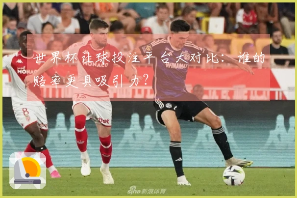 世界杯让球投注平台大对比：谁的赔率更具吸引力？