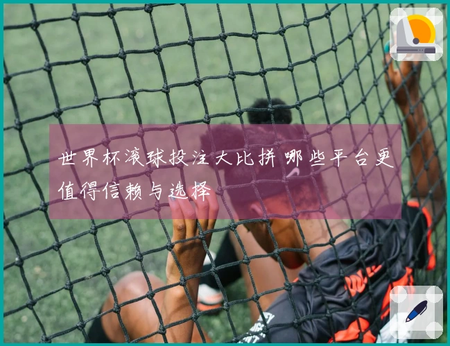 世界杯滚球投注大比拼 哪些平台更值得信赖与选择
