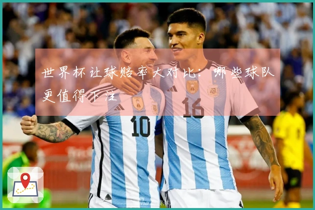 世界杯让球赔率大对比：哪些球队更值得下注