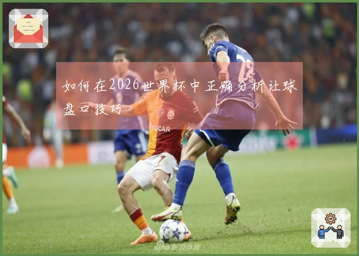 如何在2026世界杯中正确分析让球盘口技巧